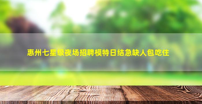 惠州七星级夜场招聘模特日结急缺人包吃住